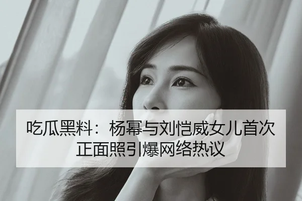 吃瓜黑料：杨幂与刘恺威女儿首次正面照引爆网络热议