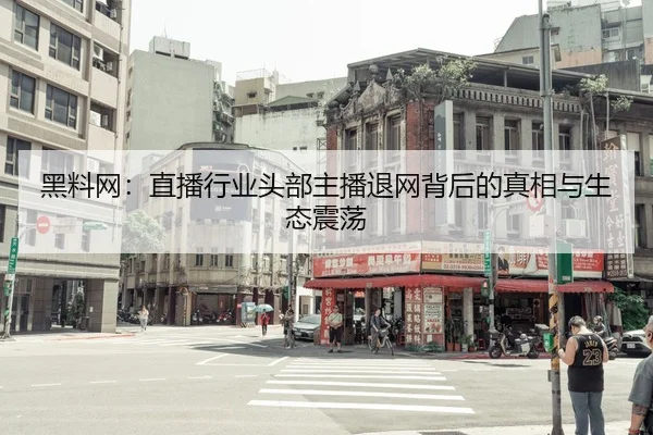 黑料网：直播行业头部主播退网背后的真相与生态震荡